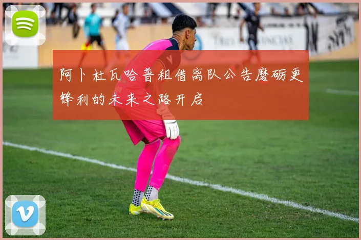 阿卜杜瓦哈普租借离队公告磨砺更锋利的未来之路开启