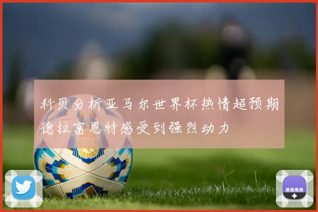 科贝分析亚马尔世界杯热情超预期德拉富恩特感受到强烈动力