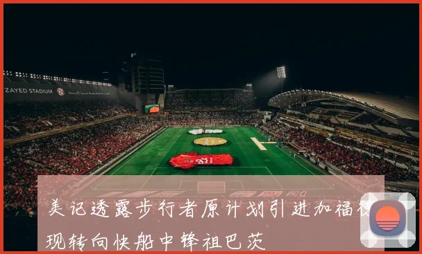 美记透露步行者原计划引进加福德现转向快船中锋祖巴茨