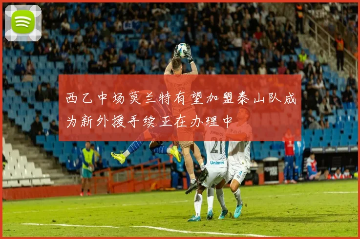 西乙中场莫兰特有望加盟泰山队成为新外援手续正在办理中