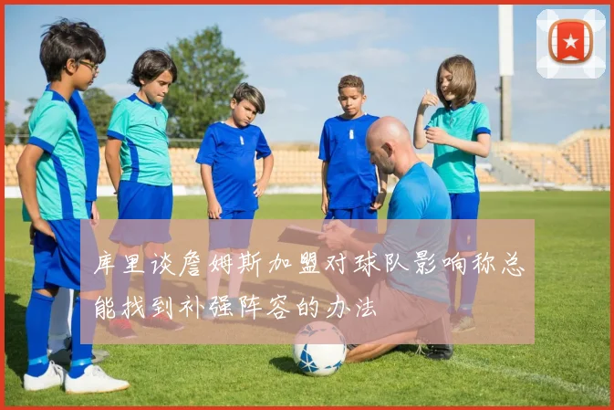 库里谈詹姆斯加盟对球队影响称总能找到补强阵容的办法
