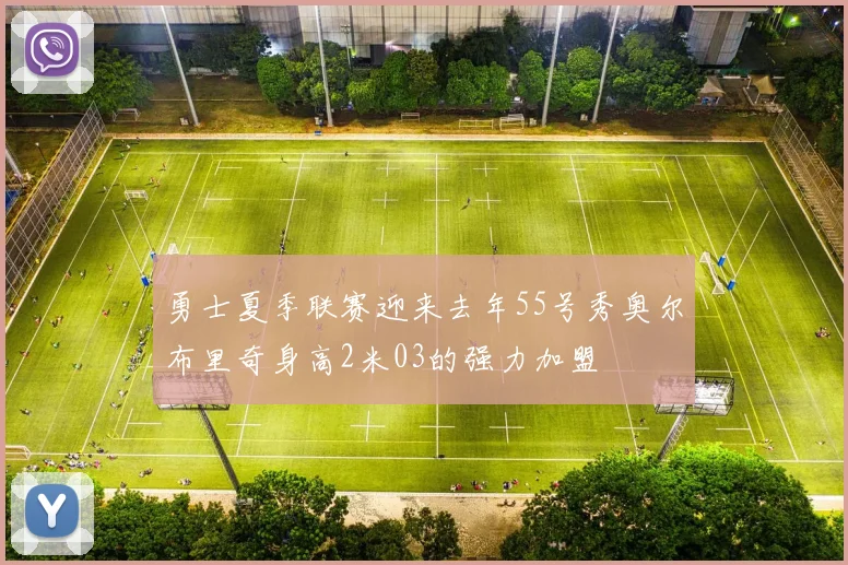 勇士夏季联赛迎来去年55号秀奥尔布里奇身高2米03的强力加盟