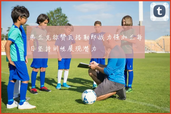 弗兰克称赞瓦格勒即战力强加兰每日坚持训练展现潜力