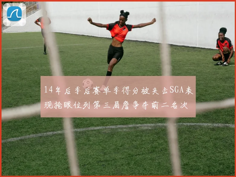 14年后季后赛单季得分被夹击SGA表现抢眼位列第三眉詹争夺前二名次