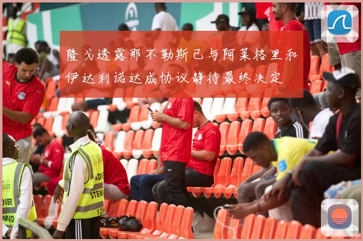 隆戈透露那不勒斯已与阿莱格里和伊达利诺达成协议静待最终决定