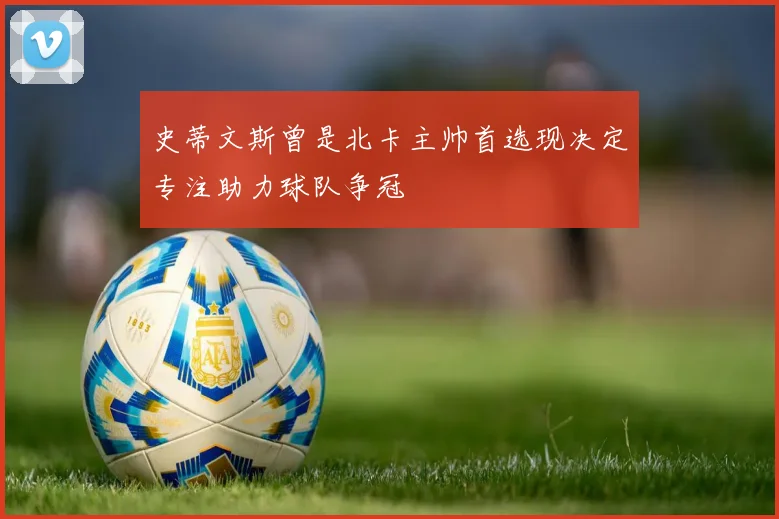 史蒂文斯曾是北卡主帅首选现决定专注助力球队争冠