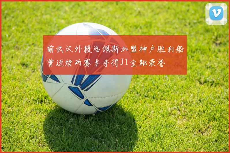 前武汉外援洛佩斯加盟神户胜利船曾连续两赛季夺得J1金靴荣誉