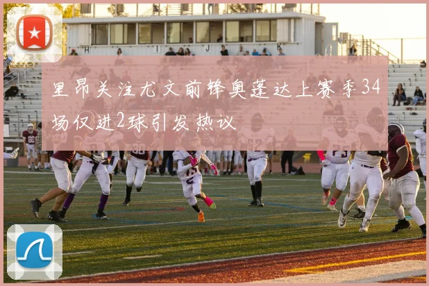 里昂关注尤文前锋奥蓬达上赛季34场仅进2球引发热议