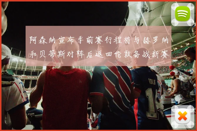 阿森纳宣布季前赛行程将与赫罗纳和贝蒂斯对阵后返回伦敦备战新赛季