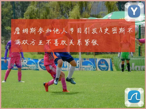 詹姆斯参加他人节目引发A史密斯不满双方互不喜欢关系紧张