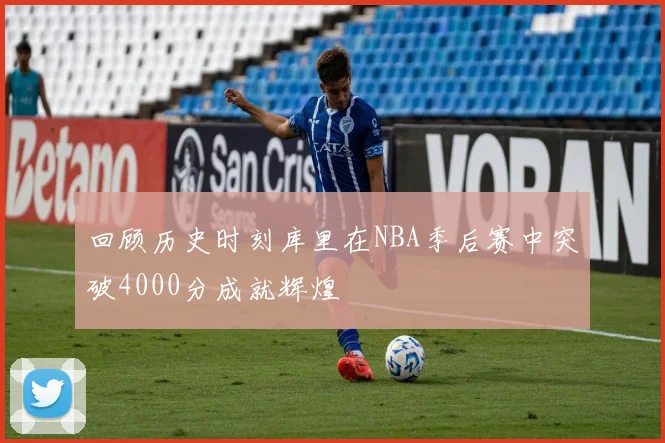 回顾历史时刻库里在NBA季后赛中突破4000分成就辉煌