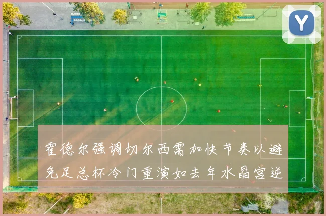 霍德尔强调切尔西需加快节奏以避免足总杯冷门重演如去年水晶宫逆袭曼城