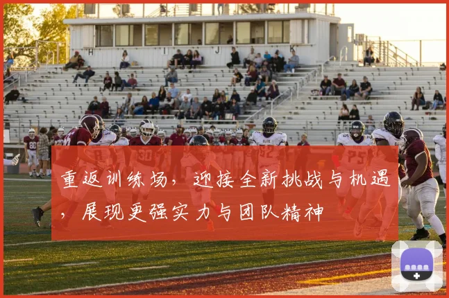 重返训练场，迎接全新挑战与机遇，展现更强实力与团队精神