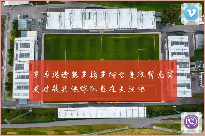 罗马诺透露罗梅罗转会曼联暂无实质进展其他球队也在关注他