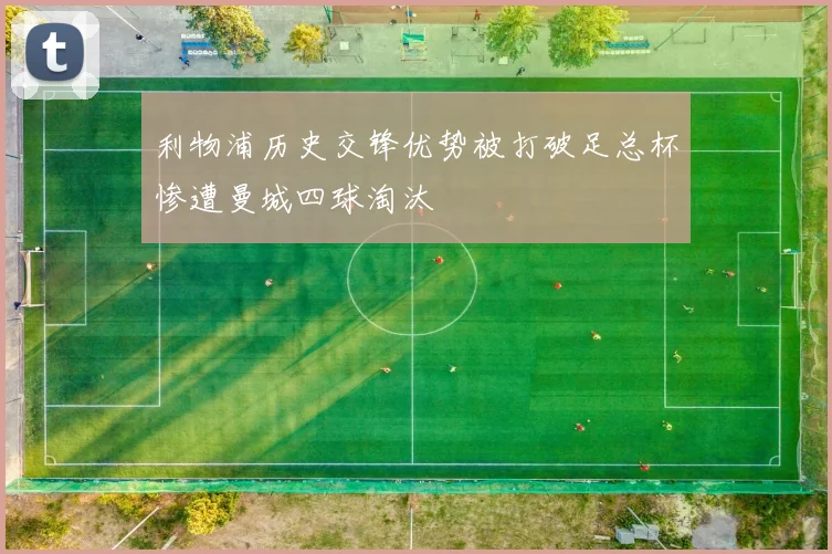 利物浦历史交锋优势被打破足总杯惨遭曼城四球淘汰