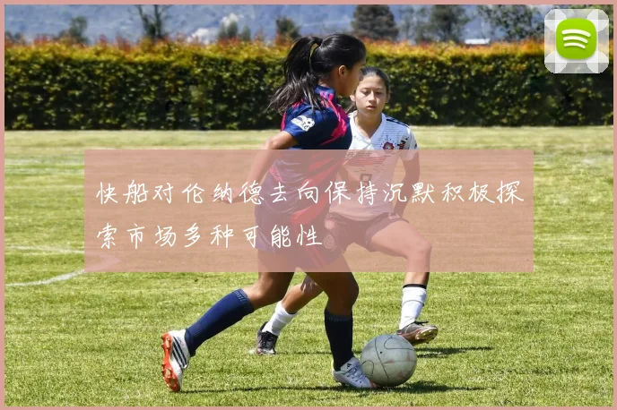 快船对伦纳德去向保持沉默积极探索市场多种可能性
