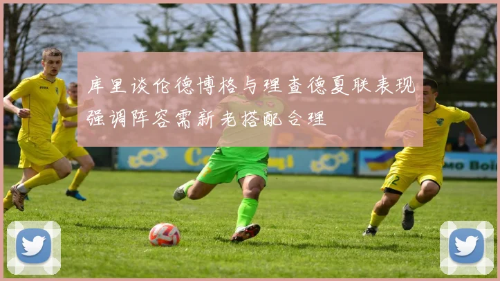 库里谈伦德博格与理查德夏联表现强调阵容需新老搭配合理