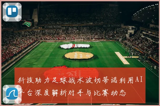 科技助力足球战术波切蒂诺利用AI平台深度解析对手与比赛动态