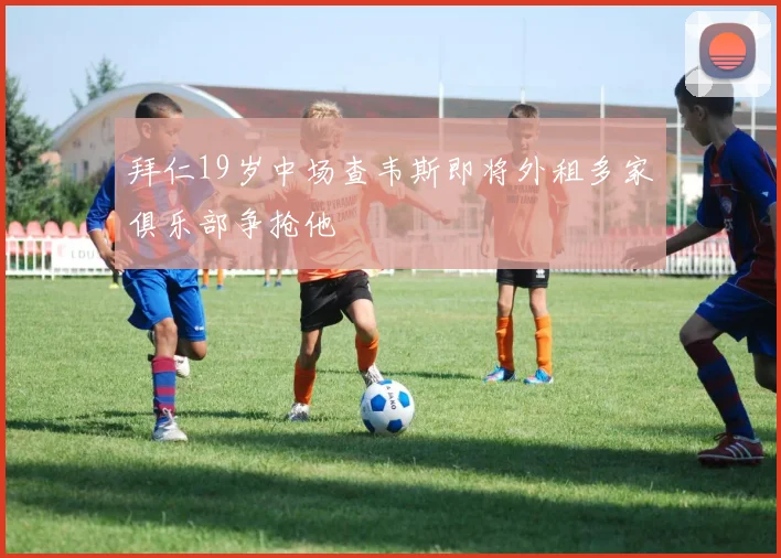 拜仁19岁中场查韦斯即将外租多家俱乐部争抢他