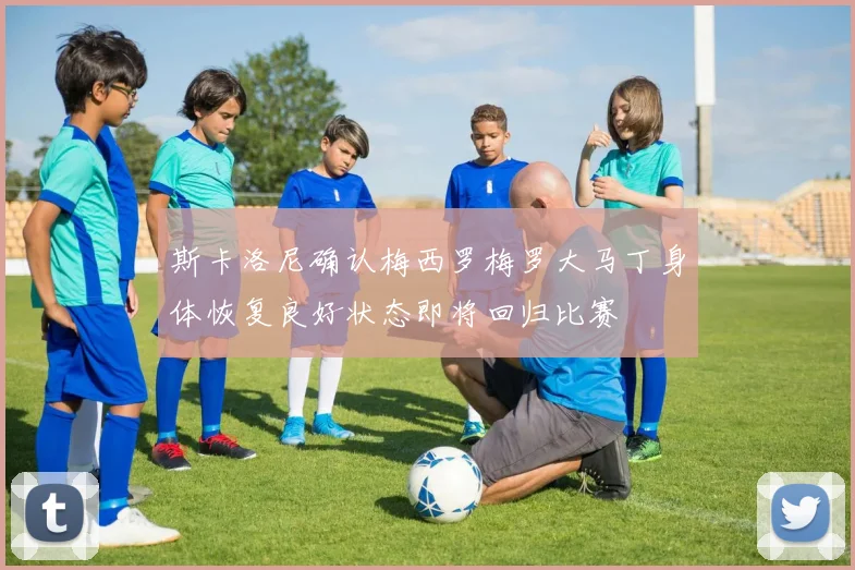 斯卡洛尼确认梅西罗梅罗大马丁身体恢复良好状态即将回归比赛