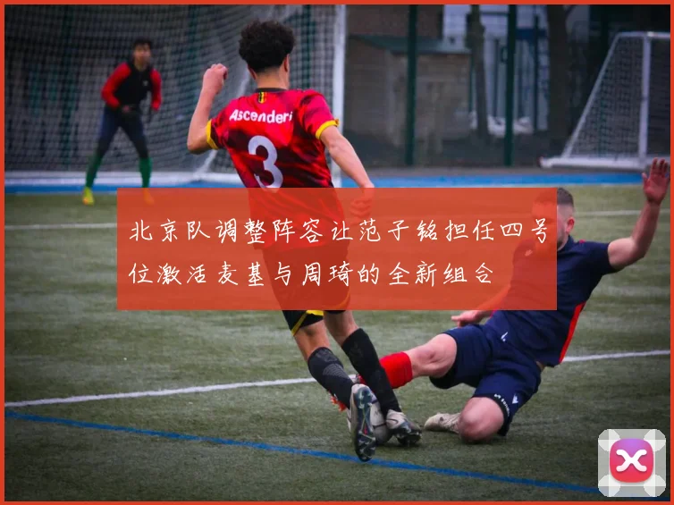 北京队调整阵容让范子铭担任四号位激活麦基与周琦的全新组合