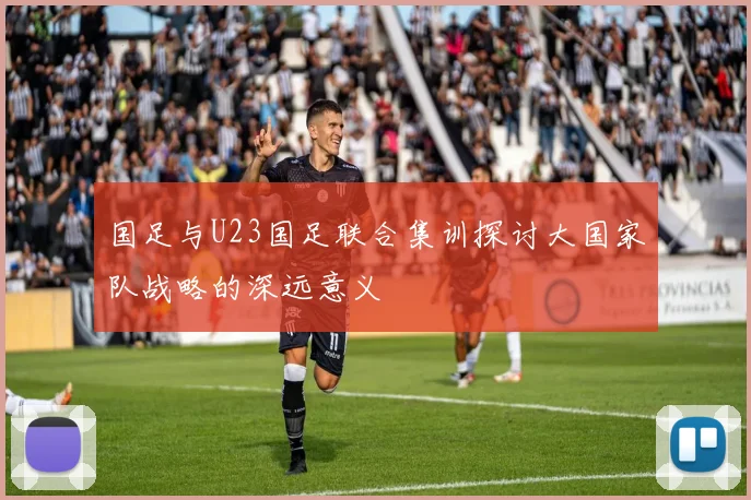 国足与U23国足联合集训探讨大国家队战略的深远意义