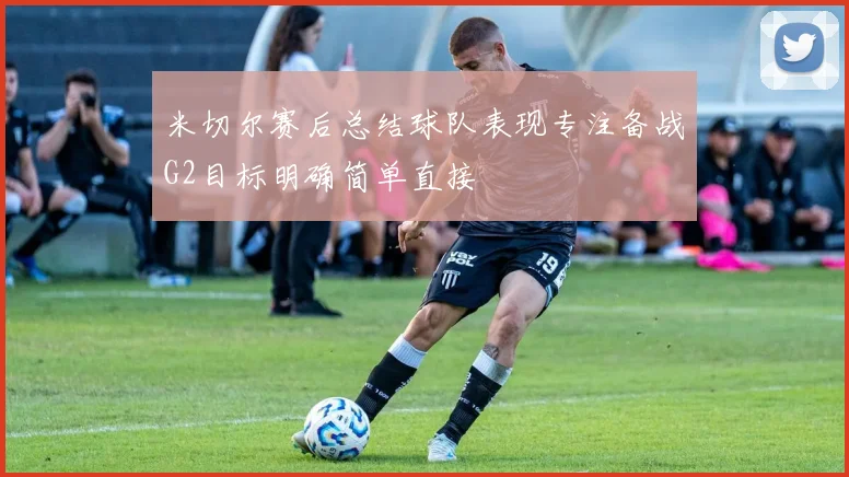 米切尔赛后总结球队表现专注备战G2目标明确简单直接