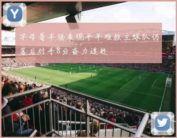字母哥半场表现平平难救主球队仍落后对手8分奋力追赶