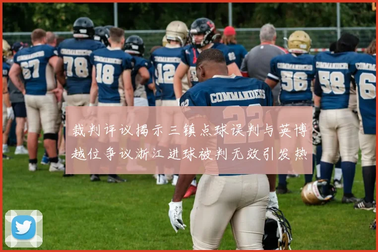 裁判评议揭示三镇点球误判与英博越位争议浙江进球被判无效引发热议