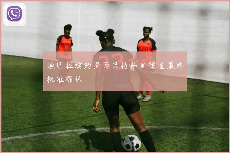 迪巴拉续约罗马只待弗里德金最终批准确认