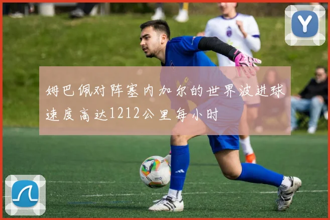 姆巴佩对阵塞内加尔的世界波进球速度高达1212公里每小时