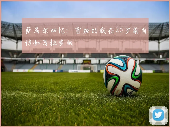 萨乌尔回忆：曾经的我在25岁前自信如马拉多纳