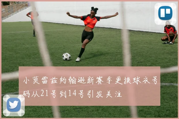 小莫雷兹约翰逊新赛季更换球衣号码从21号到14号引发关注
