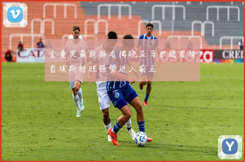金童奖最新排名揭晓亚马尔稳居榜首埃斯特旺强势进入前五