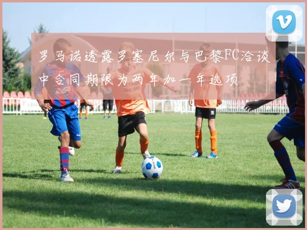 罗马诺透露罗塞尼尔与巴黎FC洽谈中合同期限为两年加一年选项