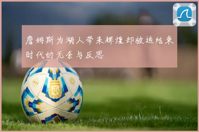 詹姆斯为湖人带来辉煌却被迫结束时代的无奈与反思