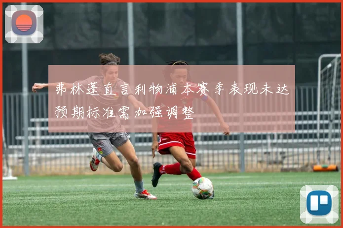 弗林蓬直言利物浦本赛季表现未达预期标准需加强调整