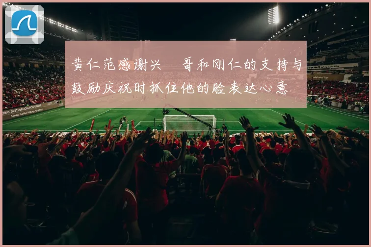 黄仁范感谢兴慜哥和刚仁的支持与鼓励庆祝时抓住他的脸表达心意