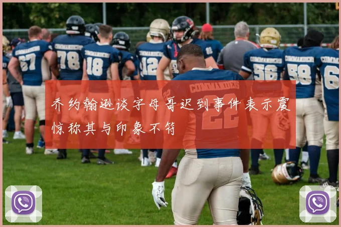 乔约翰逊谈字母哥迟到事件表示震惊称其与印象不符