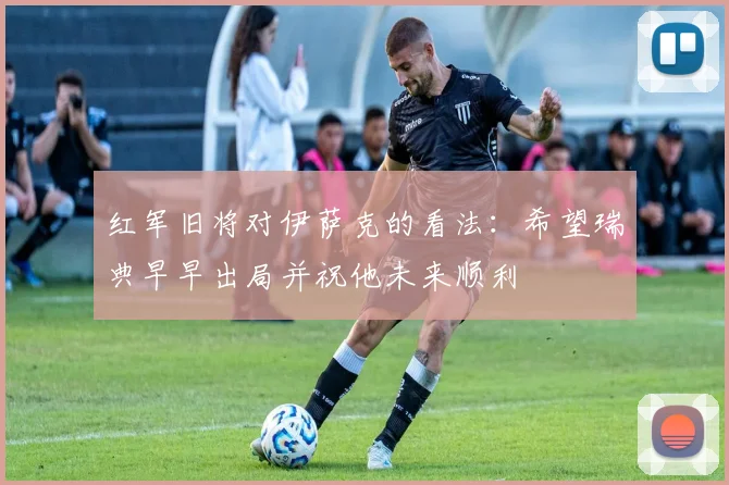 红军旧将对伊萨克的看法：希望瑞典早早出局并祝他未来顺利