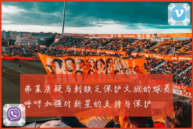 弗莱质疑马刺缺乏保护文班的球员呼吁加强对新星的支持与保护